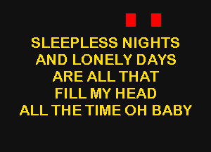 SLEEPLESS NIGHTS
AND LONELY DAYS
ARE ALL THAT
FILL MY HEAD
ALL THE TIME OH BABY