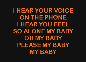 IHEAR YOUR VOICE
ONTHEPHONE
IHEAR YOU FEEL
SO ALONE MY BABY
OH MY BABY
PLEASE MY BABY

MY BABY I