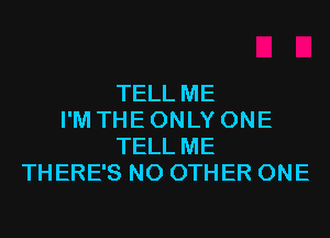 TELL ME
I'M THE ONLY ONE
TELL ME
THERE'S NO OTHER ONE