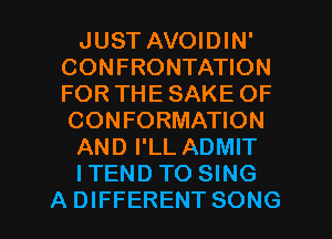 JUST AVOIDIN'
CONFRONTATION
FOR THE SAKE OF
CONFORMATION

AND I'LL ADMIT

ITEND TO SING

A DIFFERENT SONG l