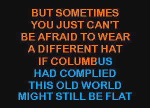 BUT SOMETIMES
YOU JUST CAN'T
BE AFRAID TO WEAR
A DIFFERENT HAT
IF COLUMBUS
HAD COMPLIED

THIS OLD WORLD
MIGHT STILL BE FLAT