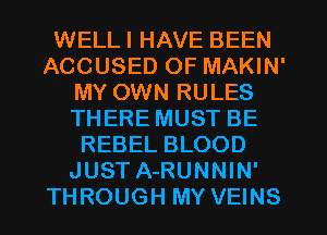 WELLI HAVE BEEN
ACCUSED OF MAKIN'
MY OWN RULES
THERE MUST BE
REBEL BLOOD
JUST A-RUNNIN'
THROUGH MY VEINS