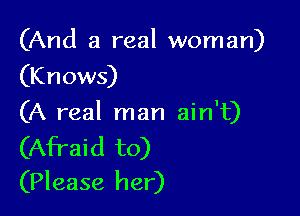 (And a real woman)
(Knows)

(A real man ain't)

(Afraid to)
(Please her)