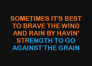 SOMETIMES IT'S BEST
TO BRAVE THEWIND
AND RAIN BY HAVIN'
STRENGTH TO GO
AGAINST THEGRAIN