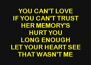 YOU CAN'T LOVE
IFYOU CAN'T TRUST
HER MEMORY'S
HURT YOU
LONG ENOUGH
LET YOUR HEART SEE
THAT WASN'T ME