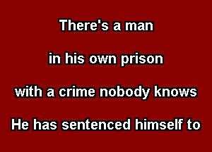 There's a man

in his own prison

with a crime nobody knows

He has sentenced himself to