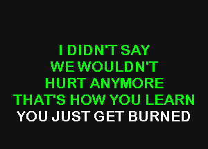 I DIDN'T SAY
WEWOULDN'T
HURT ANYMORE
THAT'S HOW YOU LEARN
YOU JUST GET BURNED