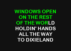 WINDOWS OPEN
ON THE REST
OFTHEWORLD

HOLDIN' HANDS
ALL THE WAY
TO DIXIELAND