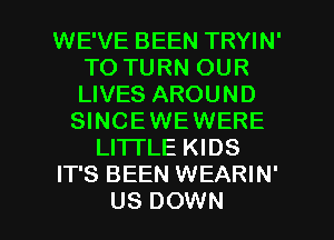 WE'VE BEEN TRYIN'
TO TURN OUR
LIVES AROUND

SINCEWE WERE
LITI'LE KIDS
IT'S BEEN WEARIN'

US DOWN l