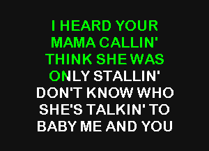 I HEARD YOUR
MAMA CALLIN'
THINK SHEWAS
ONLY STALLIN'
DON'T KNOW WHO
SHE'S TALKIN' TO

BABY ME AND YOU I