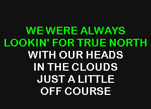 WEWERE ALWAYS
LOOKIN' FOR TRUE NORTH
WITH OUR HEADS
IN THECLOUDS
JUSTA LITI'LE
OFF COURSE
