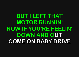 BUTI LEFT THAT
MOTOR RUNNIN'
NOW IF YOU'RE FEELIN'
DOWN AND OUT
COME ON BABY DRIVE