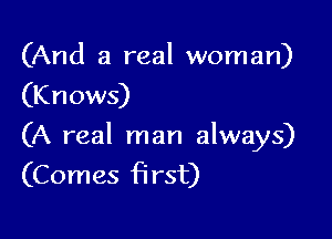 (And a real woman)
(Knows)

(A real man always)
(Comes first)