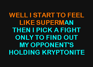 WELL I START T0 FEEL
LIKE SUPERMAN
THEN I PICK A FIGHT
ONLYTO FIND OUT
MY OPPONENT'S
HOLDING KRYPTONITE