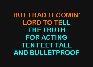 BUTI HAD IT COMIN'
LORD TO TELL
THE TRUTH
FOR ACTING
TEN FEET TALL
AND BULLETPROOF