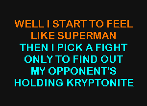 WELL I START T0 FEEL
LIKE SUPERMAN
THEN I PICK A FIGHT
ONLYTO FIND OUT
MY OPPONENT'S
HOLDING KRYPTONITE