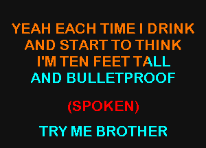 YEAH EACH TIMEI DRINK
AND START T0 THINK
I'M TEN FEET TALL
AND BULLETPROOF

TRY ME BROTH ER