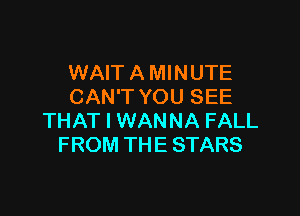 WAIT A MINUTE
CAN'T YOU SEE

THAT I WANNA FALL
FROM THE STARS