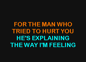 FOR THE MAN WHO
TRIED TO HURT YOU
HE'S EXPLAINING
THEWAY I'M FEELING