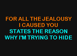 FOR ALL THEJEALOUSY
I CAUSED YOU
STATES THE REASON
WHY I'M TRYING TO HIDE