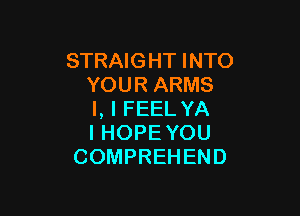 STRAIGHT INTO
YOURARMS

l, I FEEL YA
I HOPEYOU
COMPREHEND