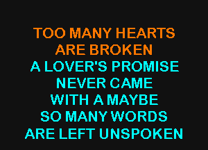TOO MANY HEARTS
AREBROKEN
A LOVER'S PROMISE
NEVERCAME
WITH A MAYBE
SO MANY WORDS

ARE LEFT UNSPOKEN l