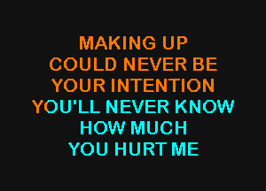 MAKING UP
COULD NEVER BE
YOUR INTENTION

YOU'LL NEVER KNOW

HOW MUCH

YOU HURT ME I