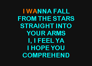 I WANNA FALL
FROM THE STARS
STRAIGHT INTO

YOUR ARMS

l, I FEEL YA

I HOPE YOU
COMPREHEND