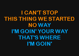 I CAN'T STOP
THIS THING WE STARTED
NO WAY
I'M GOIN'YOURWAY
THAT'S WHERE
I'M GOIN'