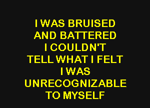 I WAS BRUISED
AND BATTERED
I COULDN'T
TELLWHATI FELT
IWAS
UNRECOGNIZABLE

TO MYSELF l