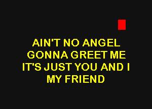 AIN'T NO ANGEL

GONNAGREET ME
IT'S JUST YOU AND I
MY FRIEND