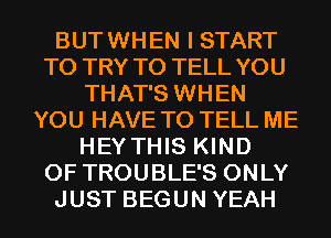 BUTWHEN I START
TO TRY TO TELL YOU
THAT'S WHEN
YOU HAVE TO TELL ME
HEY THIS KIND
OF TROUBLE'S ONLY
JUST BEGUN YEAH