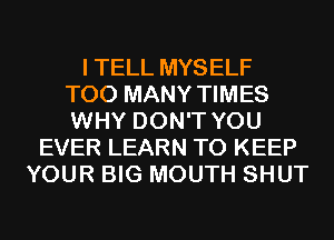 I TELL MYSELF
TOO MANY TIMES
WHY DON'T YOU
EVER LEARN TO KEEP
YOUR BIG MOUTH SHUT