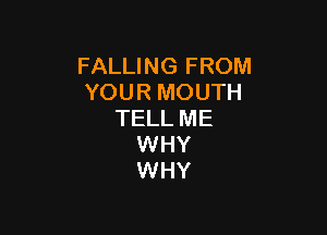 FALLING FROM
YOUR MOUTH

TELL ME
WHY
WHY