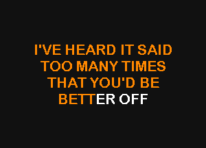 I'VE HEARD IT SAID
TOO MANY TIMES
THAT YOU'D BE
BETTER OFF

g