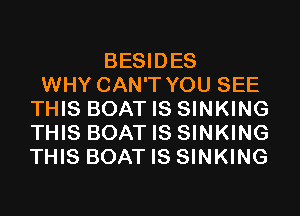 BESIDES
WHY CAN'T YOU SEE
THIS BOAT IS SINKING
THIS BOAT IS SINKING
THIS BOAT IS SINKING