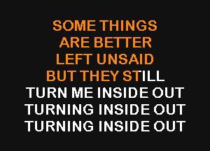 SOMETHINGS
ARE BETTER
LEFT UNSAID
BUT THEY STILL
TURN ME INSIDEOUT
TURNING INSIDEOUT
TURNING INSIDEOUT