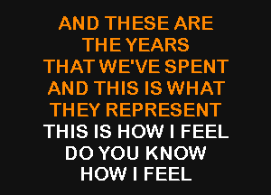 AND THESE ARE
THEYEARS
THATWE'VE SPENT
AND THIS IS WHAT
THEY REPRESENT
THIS IS HOW I FEEL

DO YOU KNOW
HOW I FEEL l