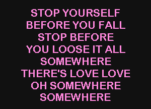 STOP YOURSELF
BEFORE YOU FALL
STOP BEFORE
YOU LOOSE IT ALL
SOMEWHERE
THERE'S LOVE LOVE

OH SOMEWHERE
SOMEWHERE l