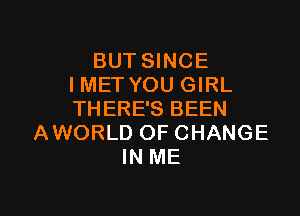 BUT SINCE
IMET YOU GIRL

THERE'S BEEN
AWORLD OF CHANGE
IN ME