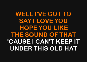 WELL I'VE GOT TO
SAYI LOVE YOU
HOPEYOU LIKE

THE SOUND OF THAT
'CAUSE I CAN'T KEEP IT
UNDER THIS OLD HAT