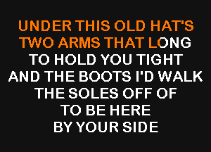 UNDER THIS OLD HAT'S
TWO ARMS THAT LONG
TO HOLD YOU TIGHT
AND THE BOOTS I'D WALK
THE SOLES OFF OF
TO BE HERE
BY YOUR SIDE