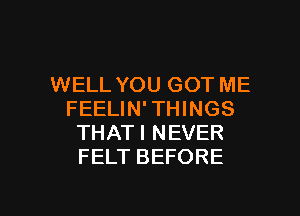 WELL YOU GOT ME
FEELIN' THINGS
THATI NEVER
FELT BEFORE

g