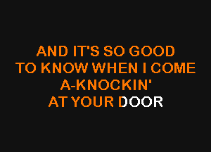 AND IT'S SO GOOD
TO KNOW WHEN I COME

A-KNOCKIN'
AT YOUR DOOR
