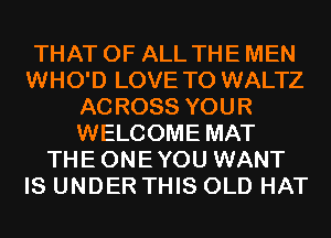 THAT OF ALL THE MEN
WHO'D LOVE TO WALTZ
ACROSS YOUR
WELCOME MAT
THEONEYOU WANT
IS UNDER THIS OLD HAT