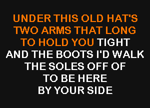 UNDER THIS OLD HAT'S
TWO ARMS THAT LONG
TO HOLD YOU TIGHT
AND THE BOOTS I'D WALK
THE SOLES OFF OF
TO BE HERE
BY YOUR SIDE