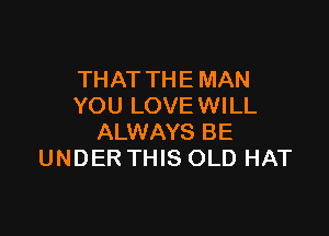 THAT THE MAN
YOU LOVE WILL

ALWAYS BE
UNDER THIS OLD HAT