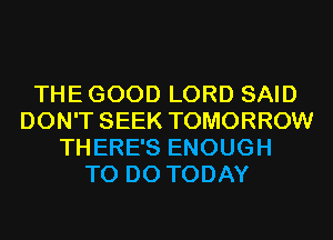THE GOOD LORD SAID
DON'T SEEK TOMORROW
THERE'S ENOUGH
TO DO TODAY