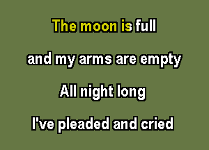 The moon is full

and my arms are empty

All night long

I've pleaded and cried