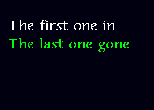 The first one in
The last one gone